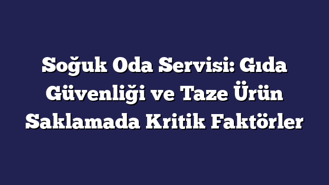 Soğuk Oda Servisi: Gıda Güvenliği ve Taze Ürün Saklamada Kritik Faktörler