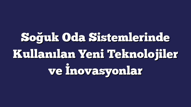 Soğuk Oda Sistemlerinde Kullanılan Yeni Teknolojiler ve İnovasyonlar