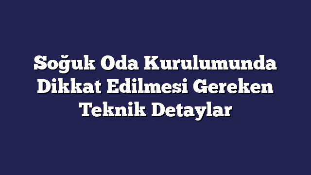 Soğuk Oda Kurulumunda Dikkat Edilmesi Gereken Teknik Detaylar